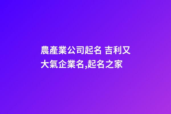 農產業公司起名 吉利又大氣企業名,起名之家